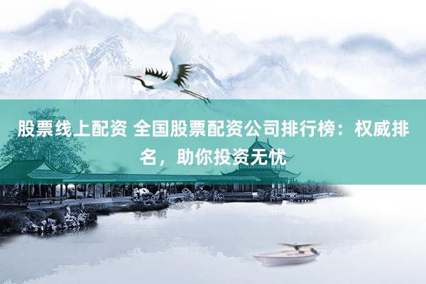 股票线上配资 全国股票配资公司排行榜：权威排名，助你投资无忧