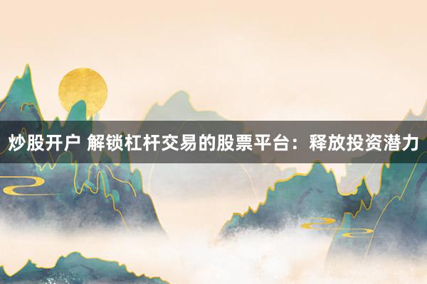 炒股开户 解锁杠杆交易的股票平台：释放投资潜力