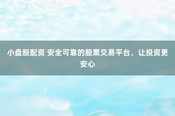 小盘股配资 安全可靠的股票交易平台，让投资更安心