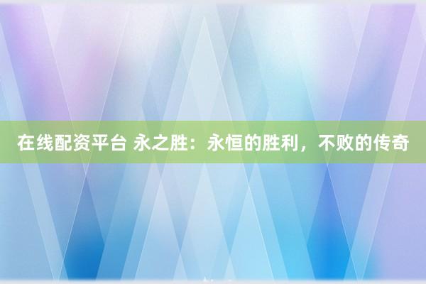 在线配资平台 永之胜：永恒的胜利，不败的传奇
