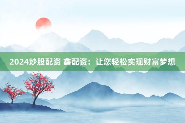 2024炒股配资 鑫配资：让您轻松实现财富梦想