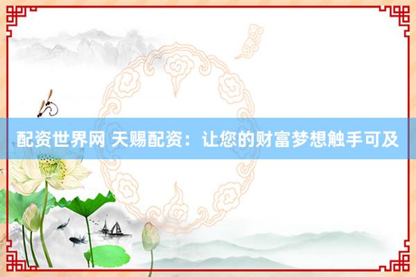 配资世界网 天赐配资：让您的财富梦想触手可及