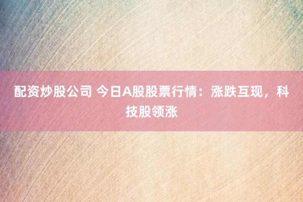 配资炒股公司 今日A股股票行情：涨跌互现，科技股领涨