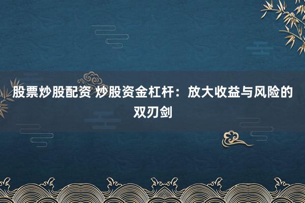 股票炒股配资 炒股资金杠杆：放大收益与风险的双刃剑