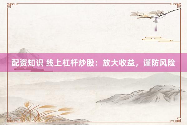 配资知识 线上杠杆炒股：放大收益，谨防风险