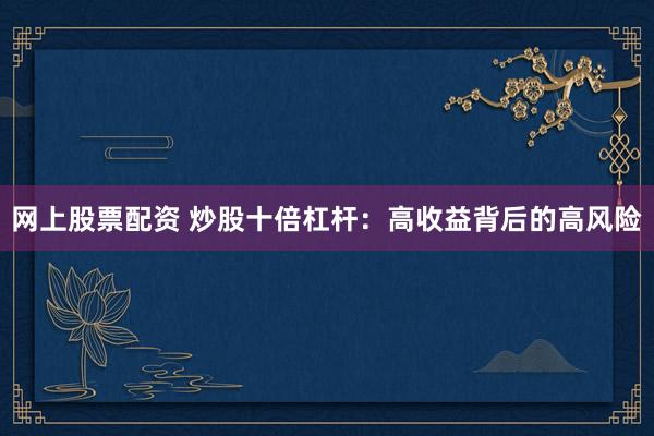 网上股票配资 炒股十倍杠杆：高收益背后的高风险