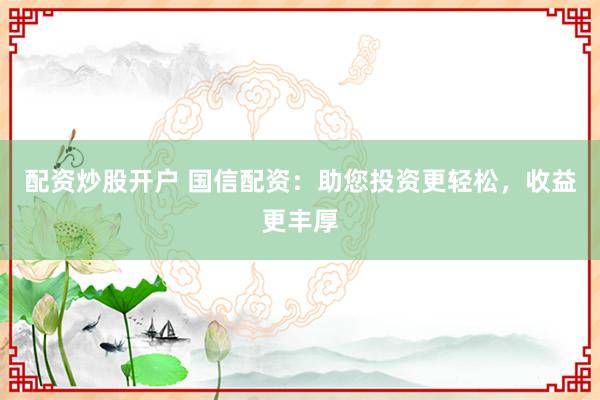 配资炒股开户 国信配资：助您投资更轻松，收益更丰厚