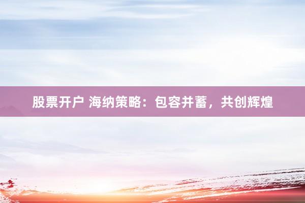 股票开户 海纳策略：包容并蓄，共创辉煌