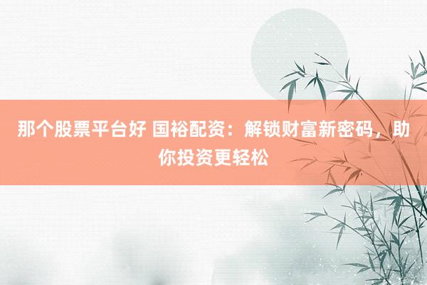 那个股票平台好 国裕配资：解锁财富新密码，助你投资更轻松