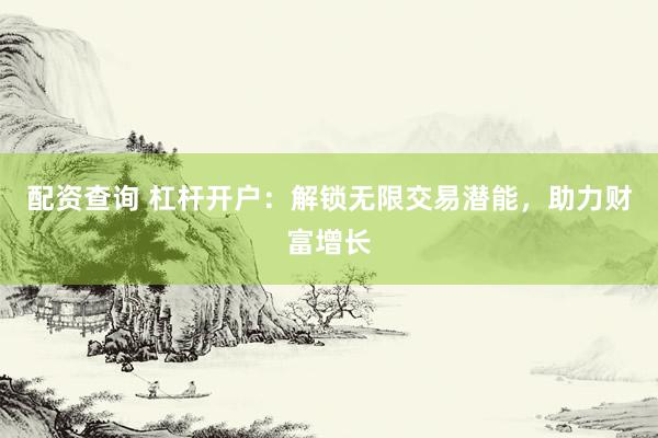 配资查询 杠杆开户：解锁无限交易潜能，助力财富增长