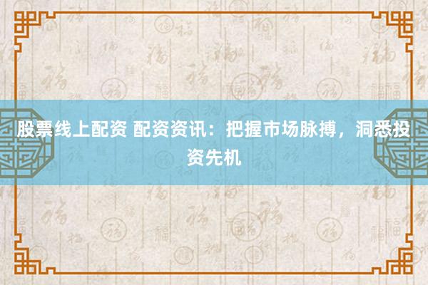 股票线上配资 配资资讯：把握市场脉搏，洞悉投资先机