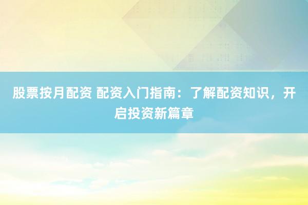 股票按月配资 配资入门指南：了解配资知识，开启投资新篇章