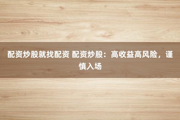 配资炒股就找配资 配资炒股：高收益高风险，谨慎入场