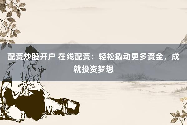 配资炒股开户 在线配资：轻松撬动更多资金，成就投资梦想