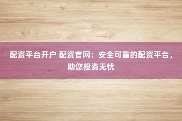 配资平台开户 配资官网：安全可靠的配资平台，助您投资无忧