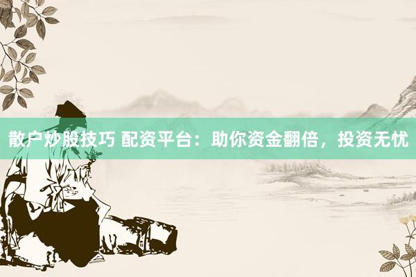 散户炒股技巧 配资平台:助你资金翻倍,投资无忧