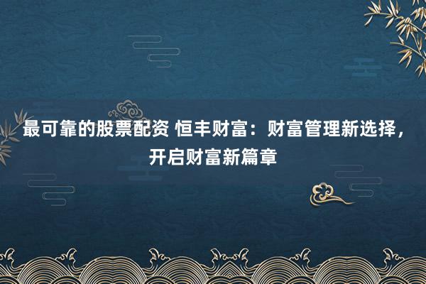 最可靠的股票配资 恒丰财富：财富管理新选择，开启财富新篇章