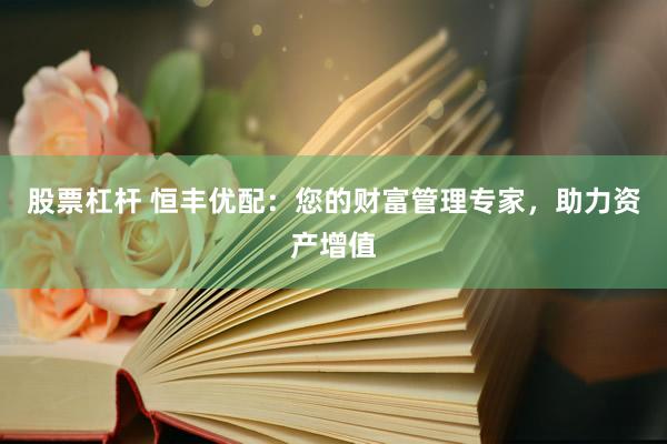股票杠杆 恒丰优配:您的财富管理专家,助力资产增值