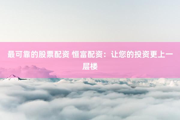 最可靠的股票配资 恒富配资：让您的投资更上一层楼
