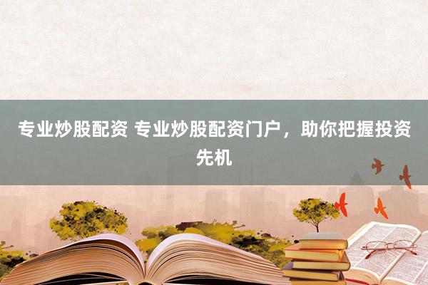 专业炒股配资 专业炒股配资门户,助你把握投资先机