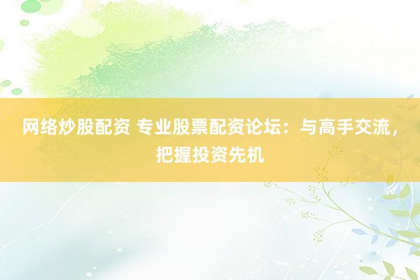 网络炒股配资 专业股票配资论坛：与高手交流，把握投资先机