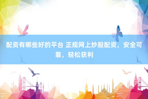配资有哪些好的平台 正规网上炒股配资，安全可靠，轻松获利