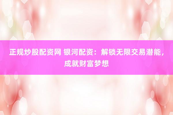 正规炒股配资网 银河配资：解锁无限交易潜能，成就财富梦想