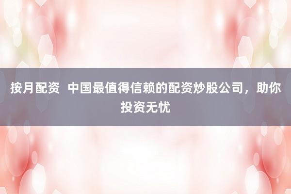 按月配资  中国最值得信赖的配资炒股公司，助你投资无忧