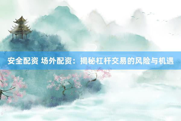 安全配资 场外配资：揭秘杠杆交易的风险与机遇