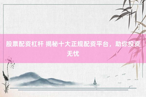 股票配资杠杆 揭秘十大正规配资平台，助你投资无忧