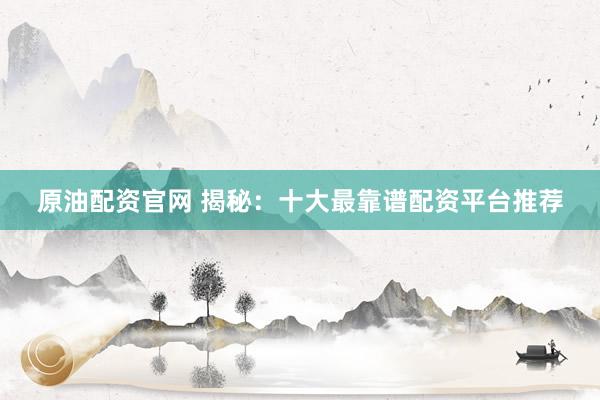 原油配资官网 揭秘：十大最靠谱配资平台推荐