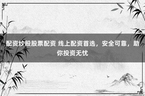 配资炒股股票配资 线上配资首选，安全可靠，助你投资无忧