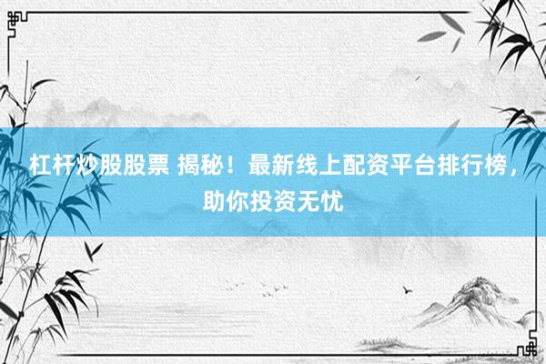 杠杆炒股股票 揭秘！最新线上配资平台排行榜，助你投资无忧