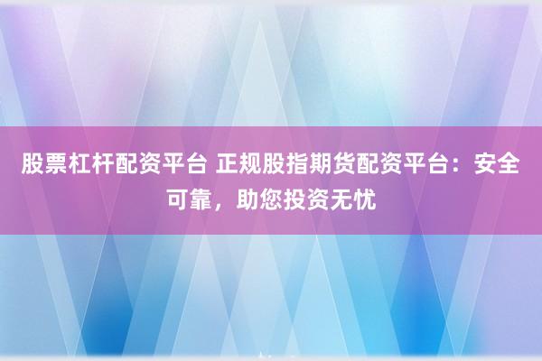 股票杠杆配资平台 正规股指期货配资平台：安全可靠，助您投资无忧