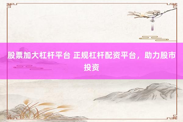 股票加大杠杆平台 正规杠杆配资平台,助力股市投资