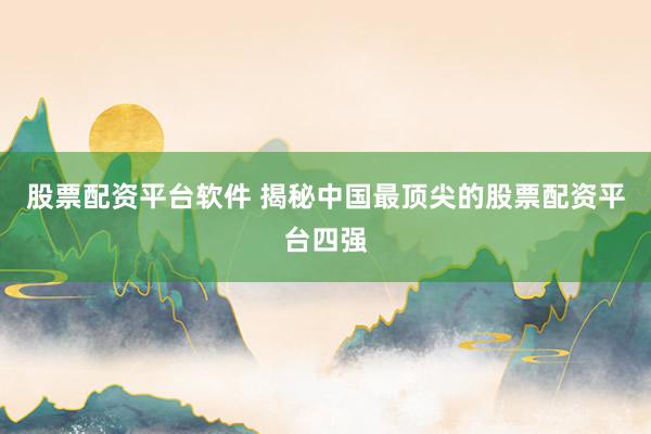 股票配资平台软件 揭秘中国最顶尖的股票配资平台四强