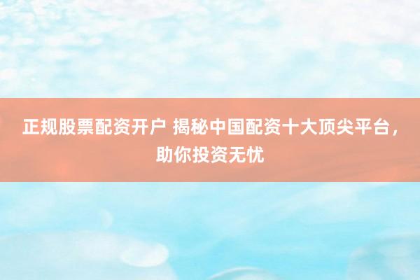正规股票配资开户 揭秘中国配资十大顶尖平台，助你投资无忧