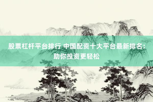 股票杠杆平台排行 中国配资十大平台最新排名：助你投资更轻松