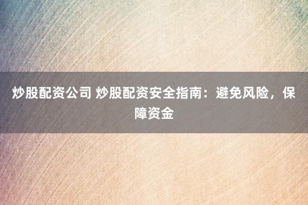 炒股配资公司 炒股配资安全指南：避免风险，保障资金