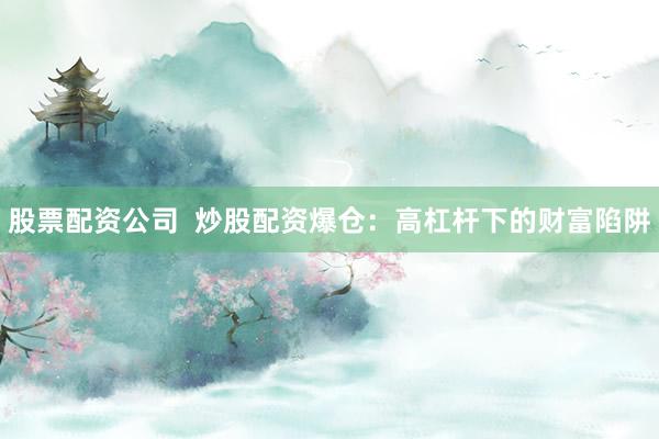 股票配资公司  炒股配资爆仓：高杠杆下的财富陷阱