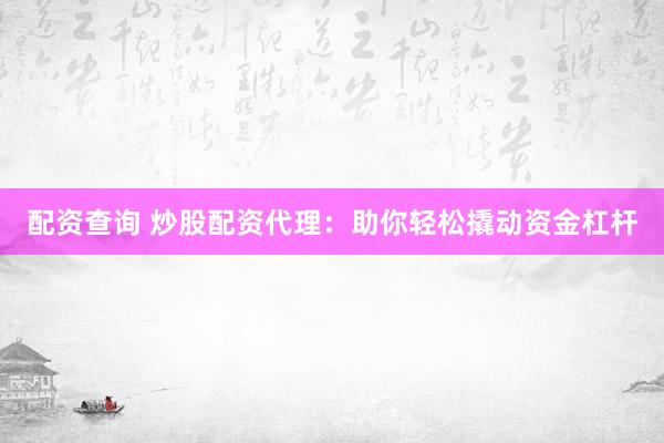 配资查询 炒股配资代理：助你轻松撬动资金杠杆