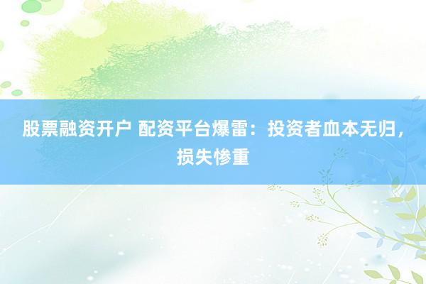 股票融资开户 配资平台爆雷：投资者血本无归，损失惨重