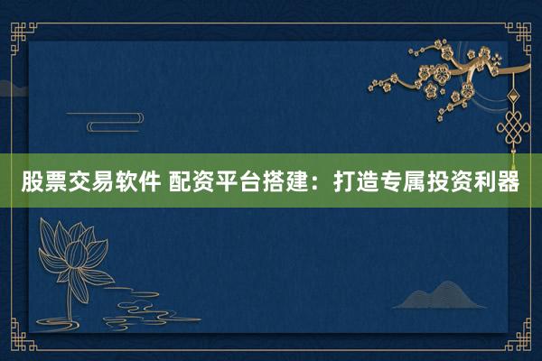 股票交易软件 配资平台搭建：打造专属投资利器