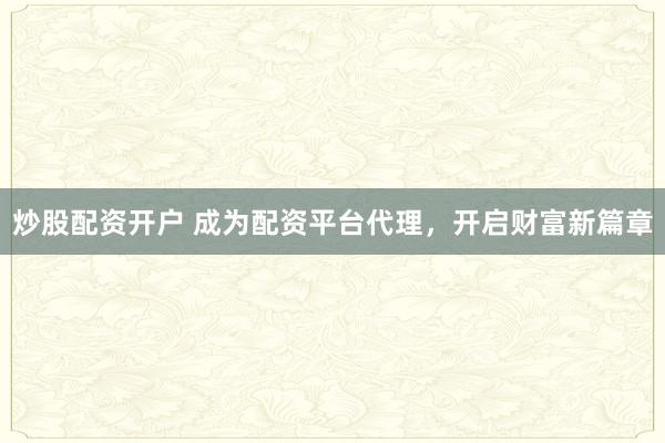 炒股配资开户 成为配资平台代理，开启财富新篇章