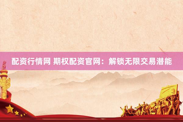 配资行情网 期权配资官网：解锁无限交易潜能