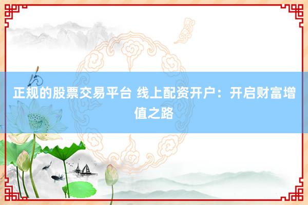 正规的股票交易平台 线上配资开户：开启财富增值之路