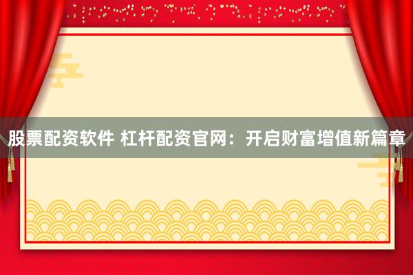 股票配资软件 杠杆配资官网：开启财富增值新篇章