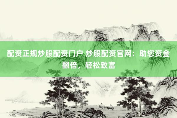 配资正规炒股配资门户 炒股配资官网：助您资金翻倍，轻松致富
