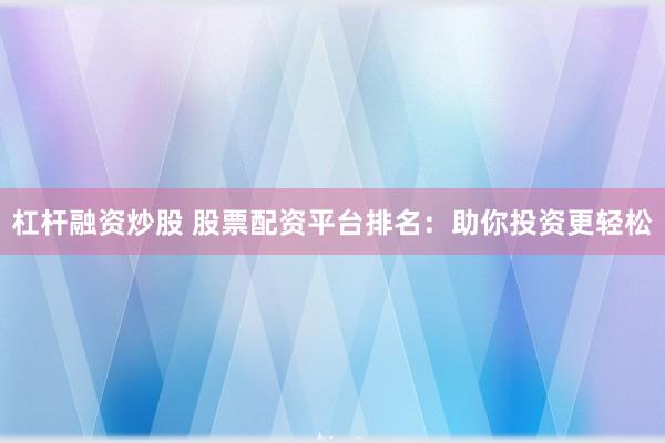 杠杆融资炒股 股票配资平台排名:助你投资更轻松