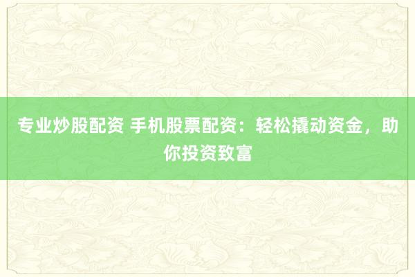 专业炒股配资 手机股票配资：轻松撬动资金，助你投资致富